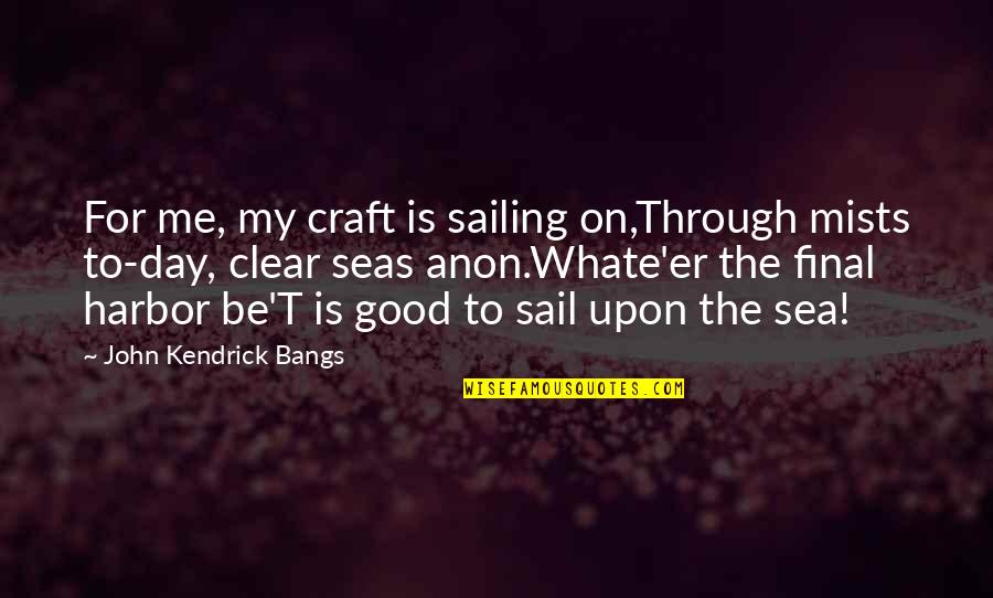 Good Sailing Quotes By John Kendrick Bangs: For me, my craft is sailing on,Through mists Good Sailing Quotes By John Kendrick Bangs: For me, my craft is sailing on,Through mists