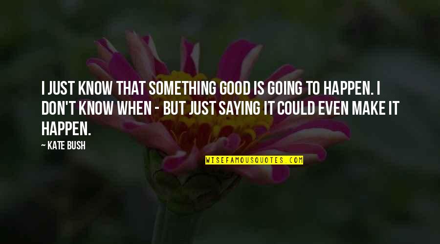 Good Saying Quotes By Kate Bush: I just know that something good is going Good Saying Quotes By Kate Bush: I just know that something good is going