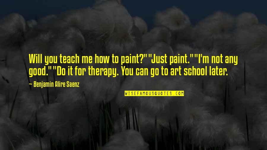 Good School Quotes By Benjamin Alire Saenz: Will you teach me how to paint?""Just paint.""I'm