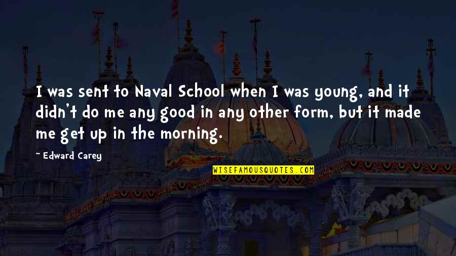 Good School Quotes By Edward Carey: I was sent to Naval School when I