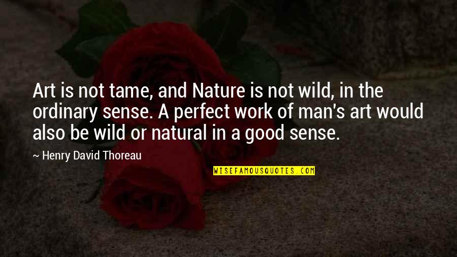 Good Sense Quotes By Henry David Thoreau: Art is not tame, and Nature is not