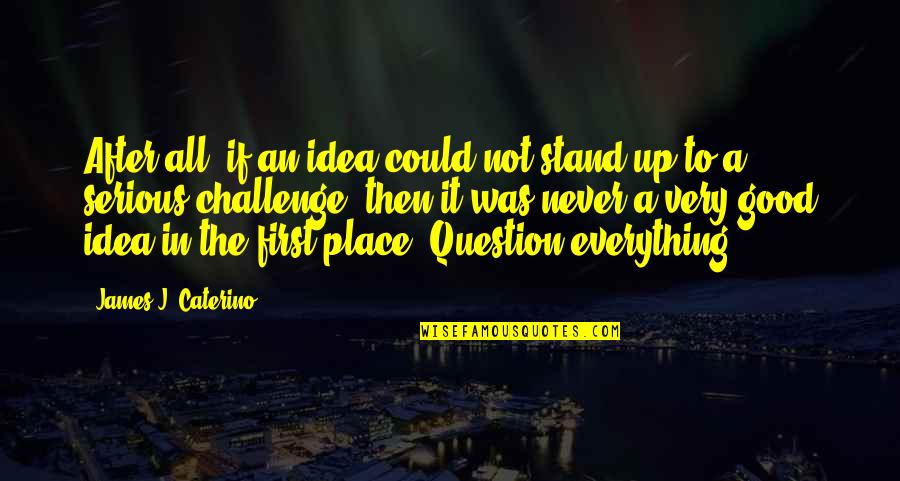 Good Serious Quotes By James J. Caterino: After all, if an idea could not stand Good Serious Quotes By James J. Caterino: After all, if an idea could not stand