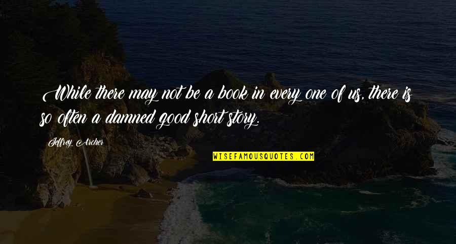 Good Short Book Quotes By Jeffrey Archer: While there may not be a book in Good Short Book Quotes By Jeffrey Archer: While there may not be a book in