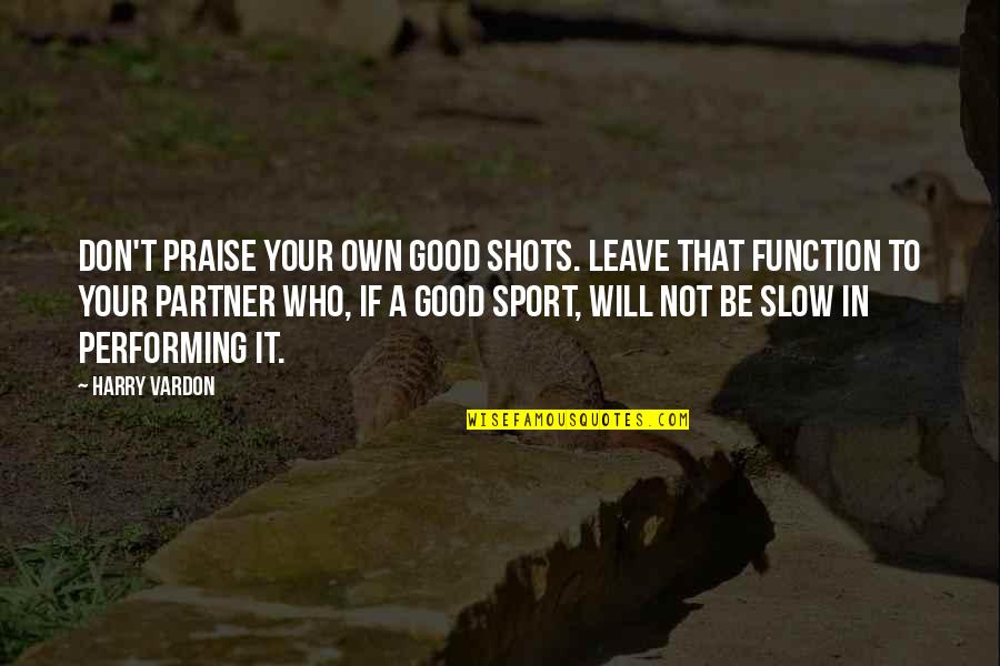 Good Shots Quotes By Harry Vardon: Don't praise your own good shots. Leave that