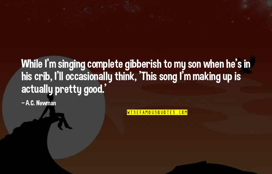 Good Singing Quotes By A.C. Newman: While I'm singing complete gibberish to my son Good Singing Quotes By A.C. Newman: While I'm singing complete gibberish to my son