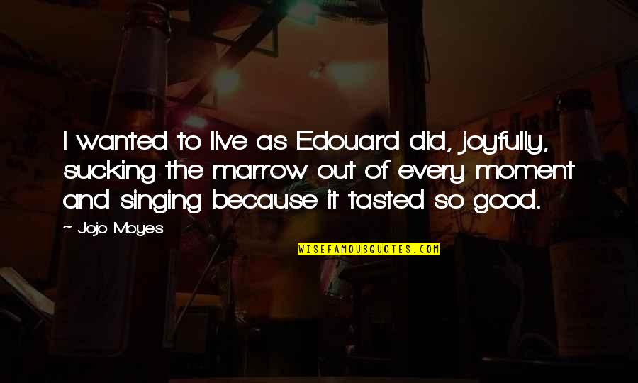 Good Singing Quotes By Jojo Moyes: I wanted to live as Edouard did, joyfully, Good Singing Quotes By Jojo Moyes: I wanted to live as Edouard did, joyfully,