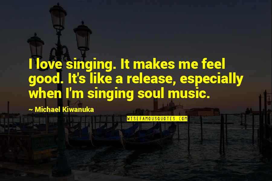 Good Singing Quotes By Michael Kiwanuka: I love singing. It makes me feel good. Good Singing Quotes By Michael Kiwanuka: I love singing. It makes me feel good.