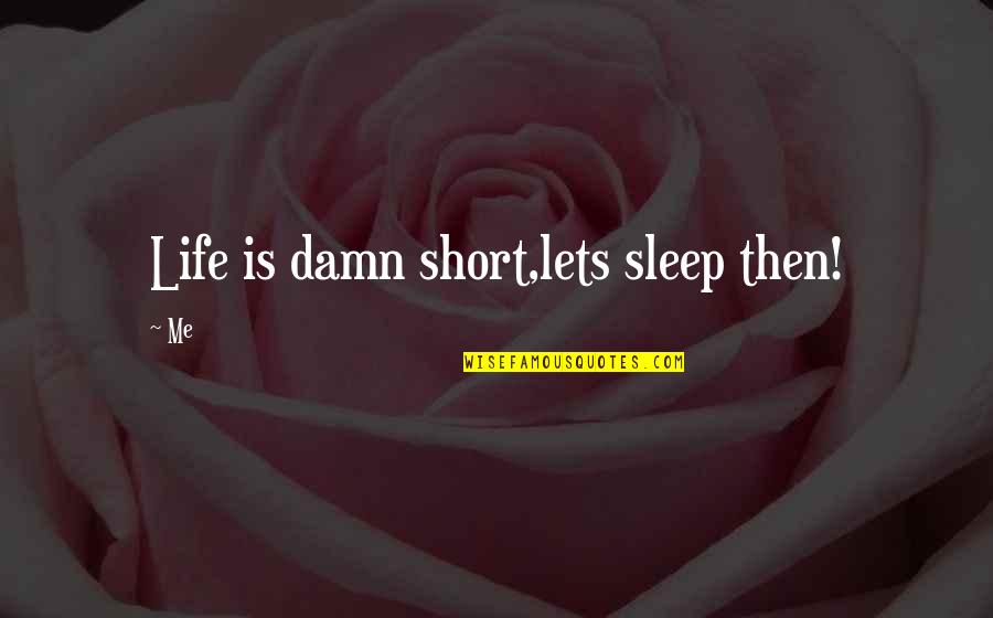 Good Sleep Quotes By Me: Life is damn short,lets sleep then!