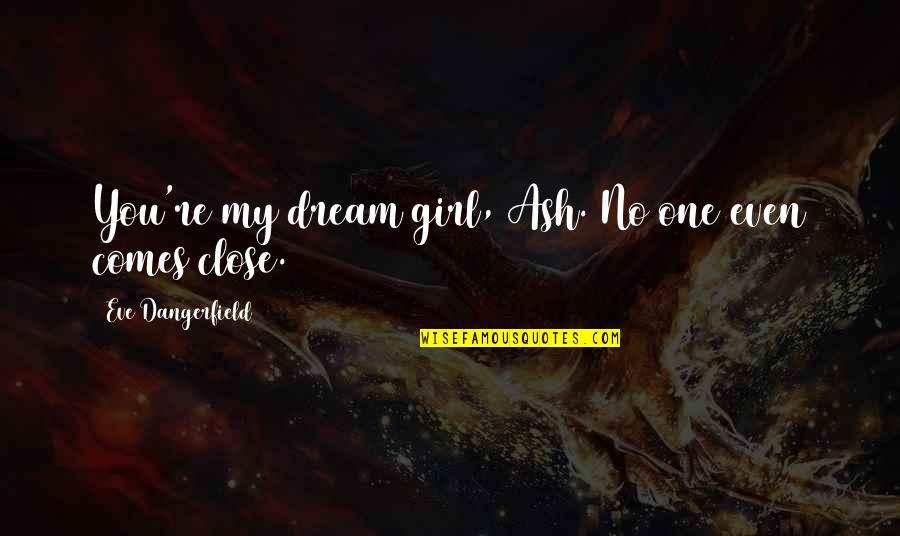 Good Snooker Quotes By Eve Dangerfield: You're my dream girl, Ash. No one even Good Snooker Quotes By Eve Dangerfield: You're my dream girl, Ash. No one even