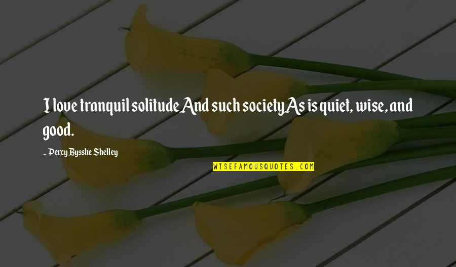 Good Society Quotes By Percy Bysshe Shelley: I love tranquil solitudeAnd such societyAs is quiet,