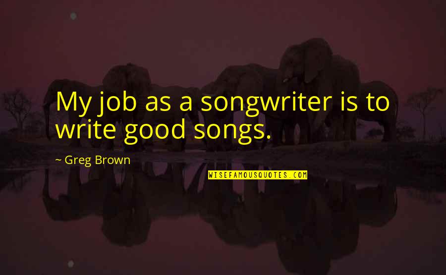 Good Song Quotes By Greg Brown: My job as a songwriter is to write