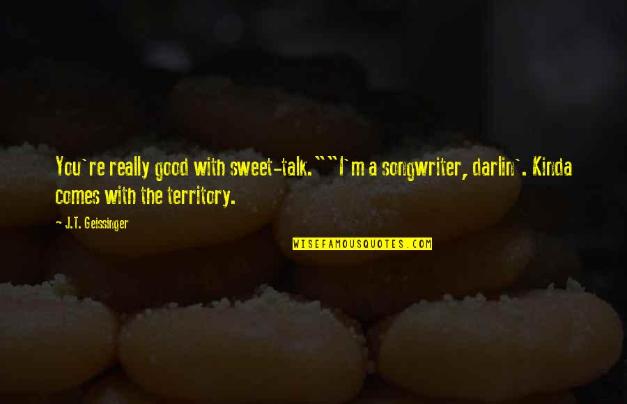 Good Songwriter Quotes By J.T. Geissinger: You're really good with sweet-talk.""I'm a songwriter, darlin'. Good Songwriter Quotes By J.T. Geissinger: You're really good with sweet-talk.""I'm a songwriter, darlin'.
