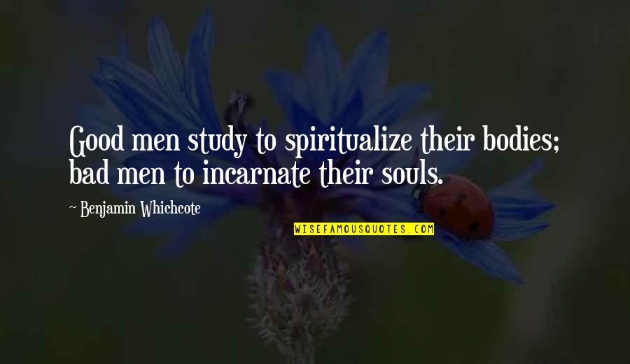 Good Souls Quotes By Benjamin Whichcote: Good men study to spiritualize their bodies; bad