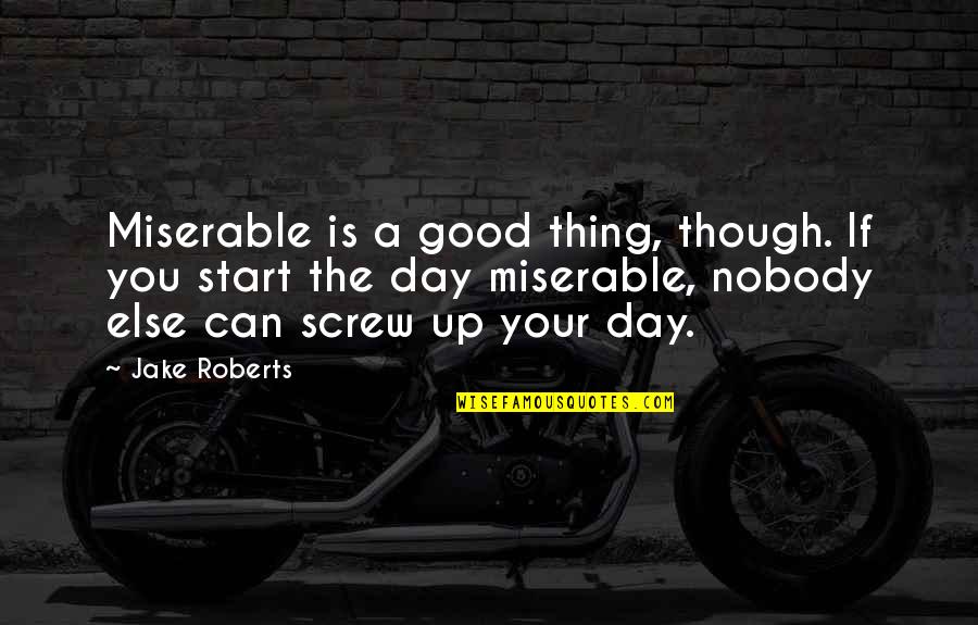 Good Start Day Quotes By Jake Roberts: Miserable is a good thing, though. If you Good Start Day Quotes By Jake Roberts: Miserable is a good thing, though. If you