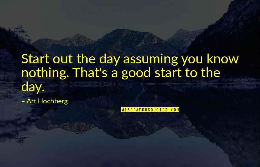 Good Start Your Day Quotes By Art Hochberg: Start out the day assuming you know nothing.