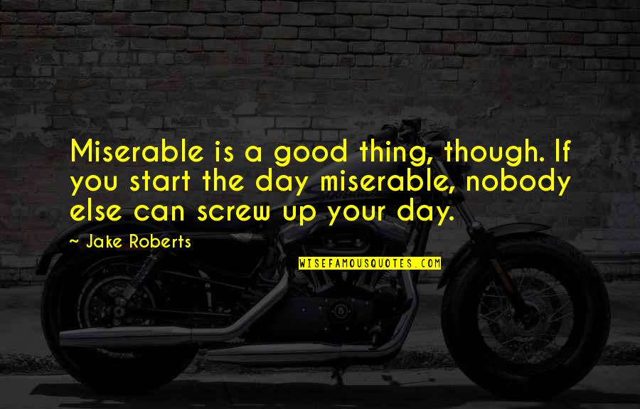 Good Start Your Day Quotes By Jake Roberts: Miserable is a good thing, though. If you