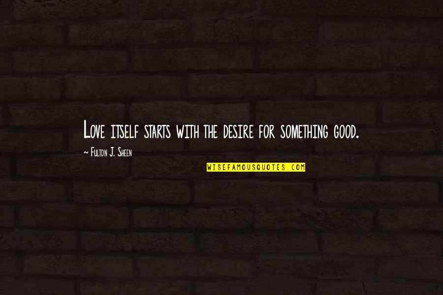 Good Starts Quotes By Fulton J. Sheen: Love itself starts with the desire for something Good Starts Quotes By Fulton J. Sheen: Love itself starts with the desire for something