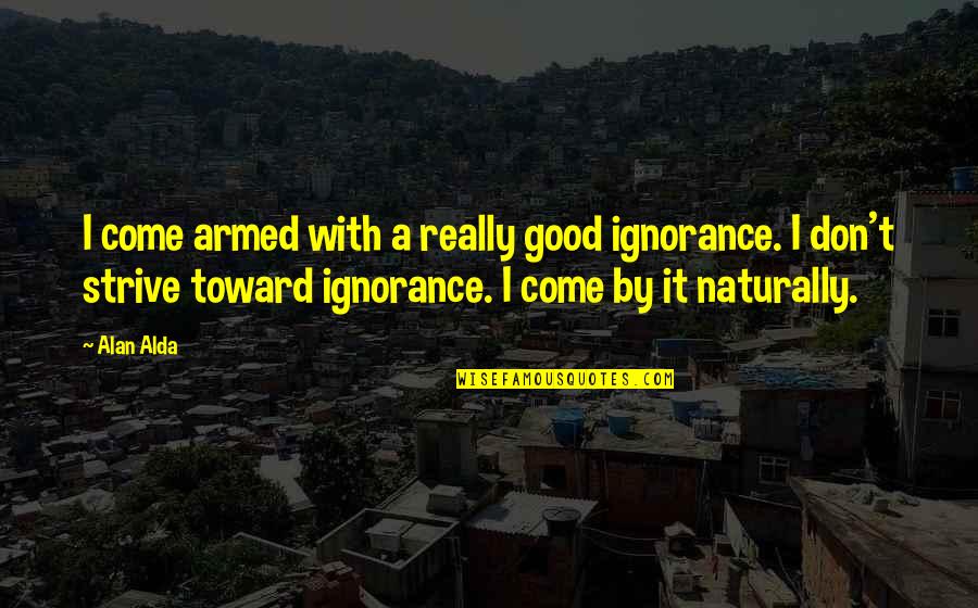 Good Strive Quotes By Alan Alda: I come armed with a really good ignorance.