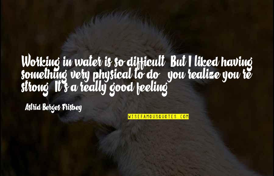 Good Strong Quotes By Astrid Berges-Frisbey: Working in water is so difficult. But I Good Strong Quotes By Astrid Berges-Frisbey: Working in water is so difficult. But I