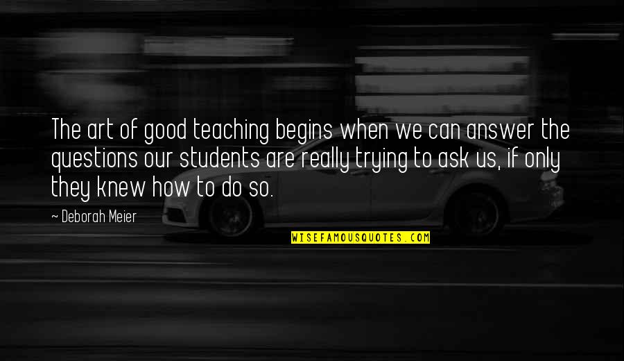Good Students Quotes By Deborah Meier: The art of good teaching begins when we