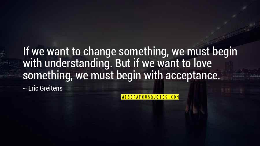 Good Studies Quotes By Eric Greitens: If we want to change something, we must Good Studies Quotes By Eric Greitens: If we want to change something, we must