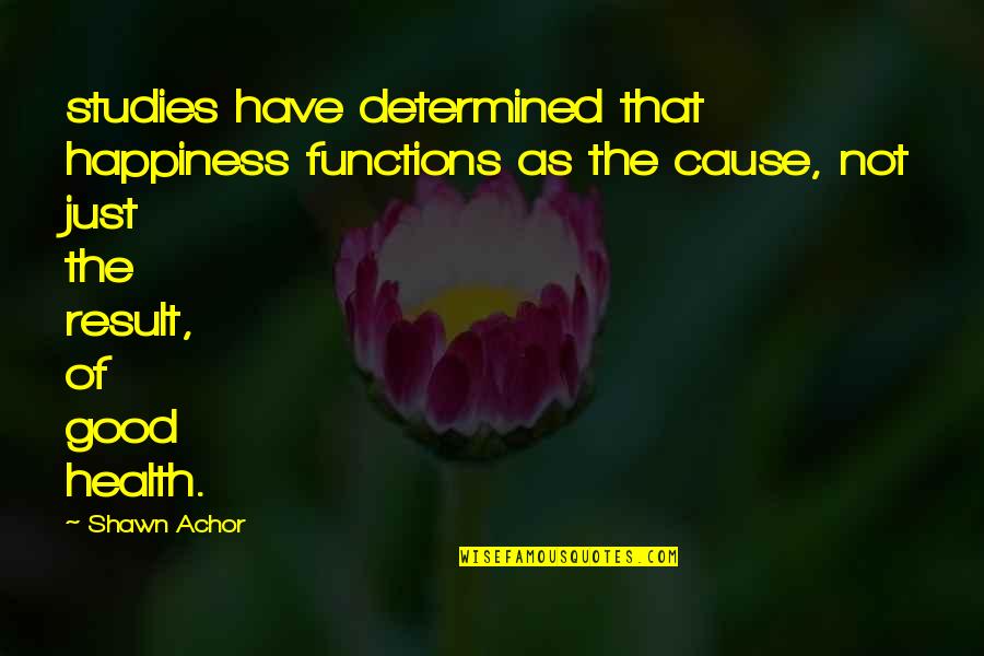 Good Studies Quotes By Shawn Achor: studies have determined that happiness functions as the Good Studies Quotes By Shawn Achor: studies have determined that happiness functions as the