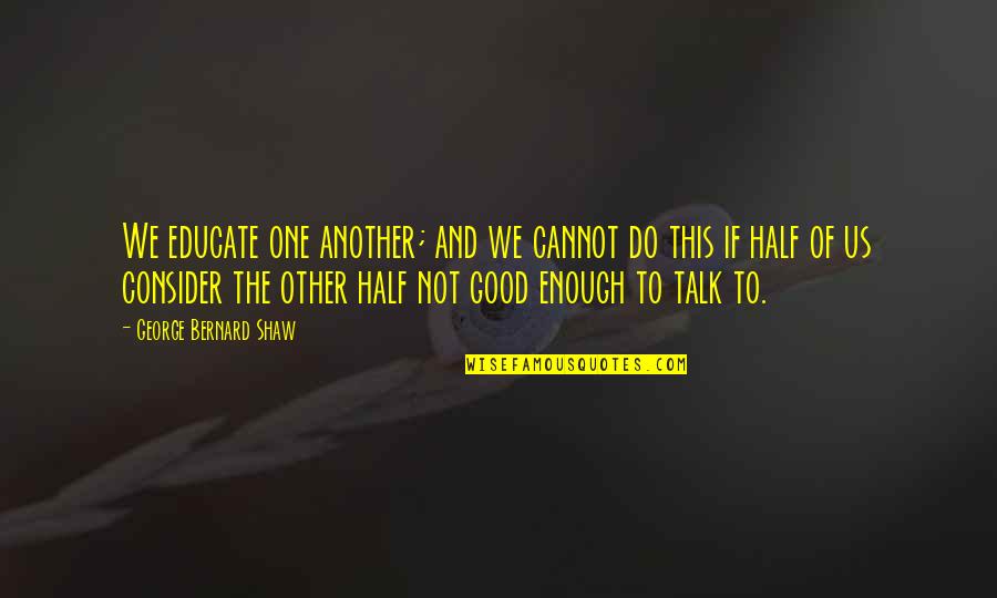 Good Talk Quotes By George Bernard Shaw: We educate one another; and we cannot do Good Talk Quotes By George Bernard Shaw: We educate one another; and we cannot do