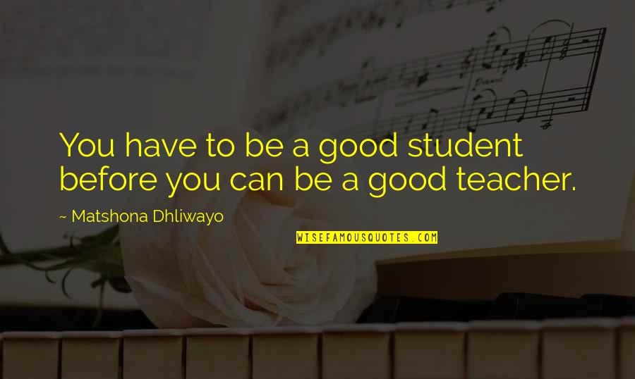 Good Teacher And Good Student Quotes By Matshona Dhliwayo: You have to be a good student before Good Teacher And Good Student Quotes By Matshona Dhliwayo: You have to be a good student before