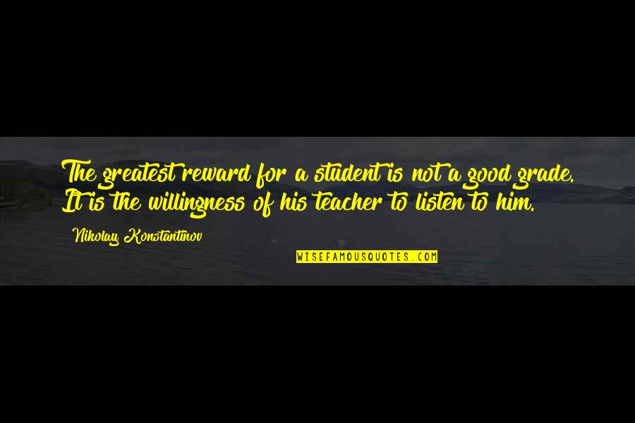 Good Teacher And Good Student Quotes By Nikolay Konstantinov: The greatest reward for a student is not Good Teacher And Good Student Quotes By Nikolay Konstantinov: The greatest reward for a student is not
