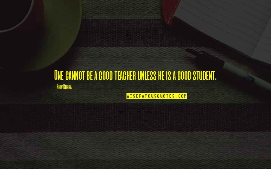 Good Teacher And Good Student Quotes By Shiv Khera: One cannot be a good teacher unless he