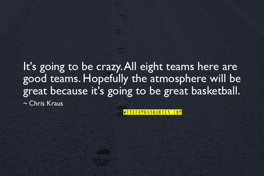 Good Team Quotes By Chris Kraus: It's going to be crazy. All eight teams