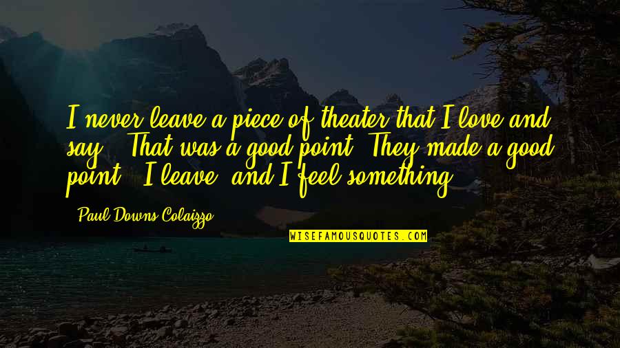 Good Theater Quotes By Paul Downs Colaizzo: I never leave a piece of theater that Good Theater Quotes By Paul Downs Colaizzo: I never leave a piece of theater that