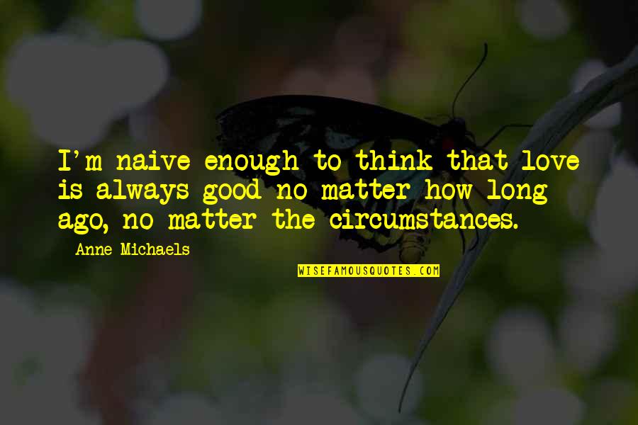 Good Thing Gone Quotes By Anne Michaels: I'm naive enough to think that love is