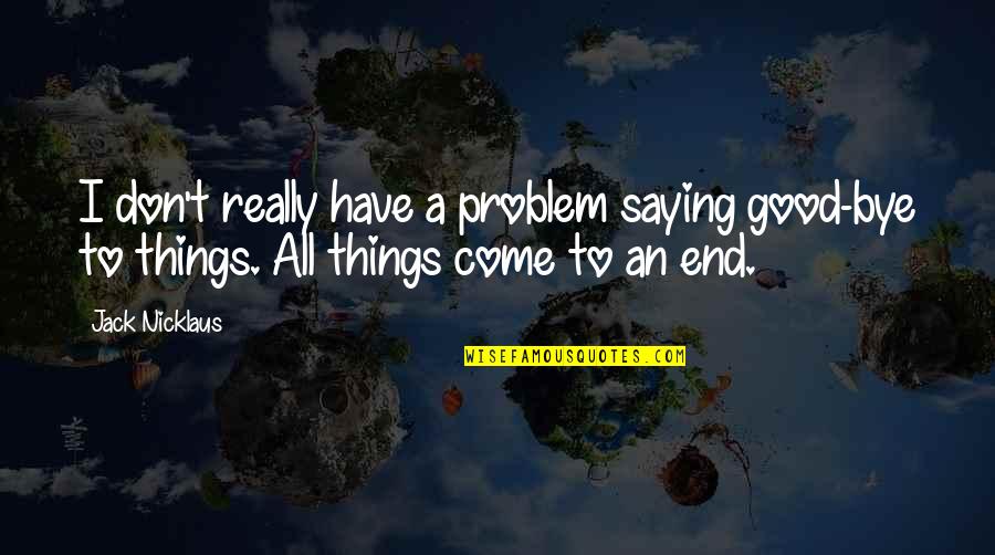 Good Things Come To Quotes By Jack Nicklaus: I don't really have a problem saying good-bye