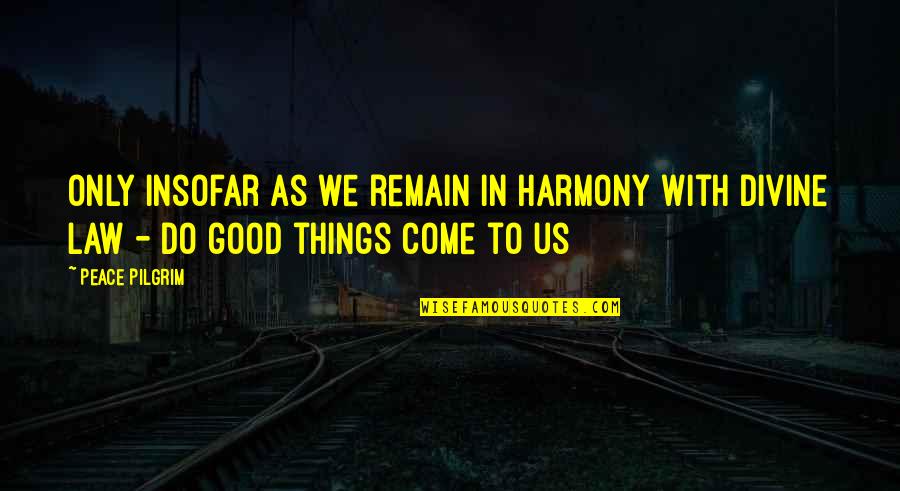 Good Things Come To Quotes By Peace Pilgrim: Only insofar as we remain in harmony with