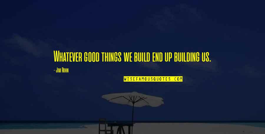 Good Things End Quotes By Jim Rohn: Whatever good things we build end up building