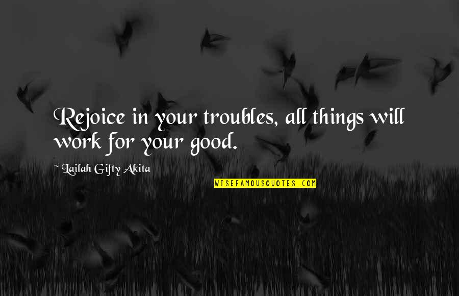 Good Things In Life Quotes By Lailah Gifty Akita: Rejoice in your troubles, all things will work Good Things In Life Quotes By Lailah Gifty Akita: Rejoice in your troubles, all things will work