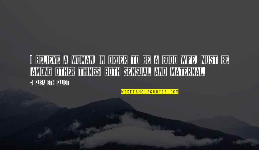 Good Things Quotes By Elisabeth Elliot: I believe a woman, in order to be Good Things Quotes By Elisabeth Elliot: I believe a woman, in order to be