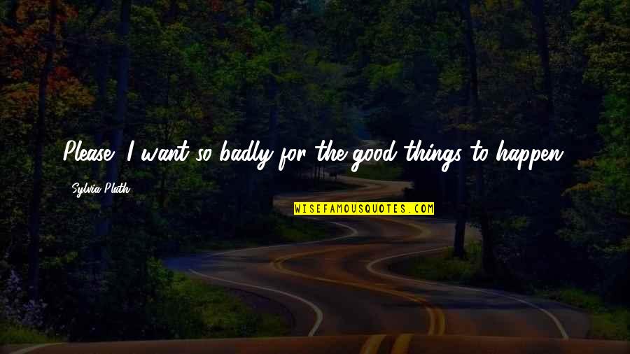 Good Things To Happen Quotes By Sylvia Plath: Please, I want so badly for the good Good Things To Happen Quotes By Sylvia Plath: Please, I want so badly for the good