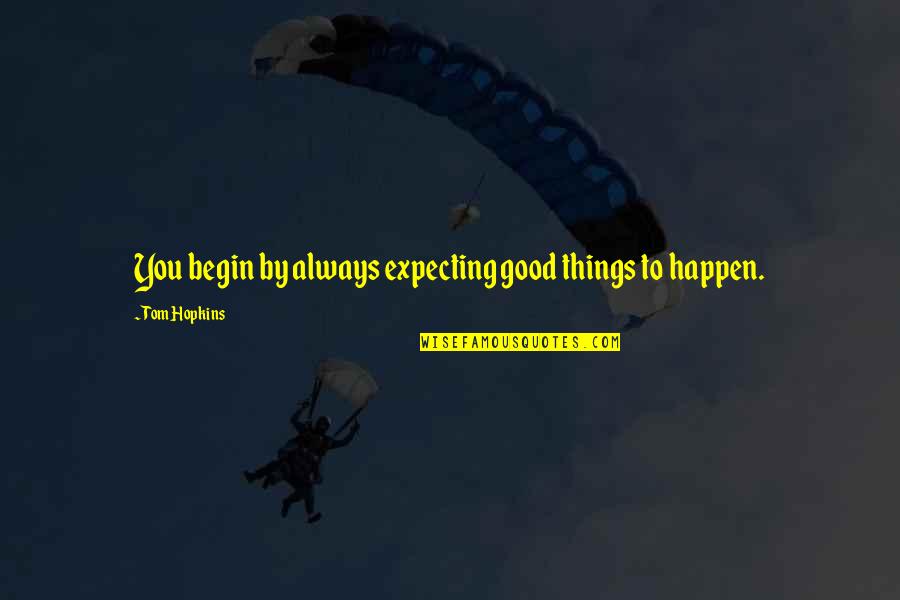 Good Things To Happen Quotes By Tom Hopkins: You begin by always expecting good things to Good Things To Happen Quotes By Tom Hopkins: You begin by always expecting good things to