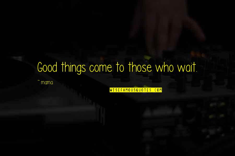 Good Things To Those Who Wait Quotes By Mama: Good things come to those who wait.