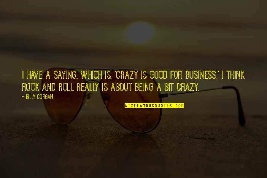 Good Think About Quotes By Billy Corgan: I have a saying, which is, 'Crazy is