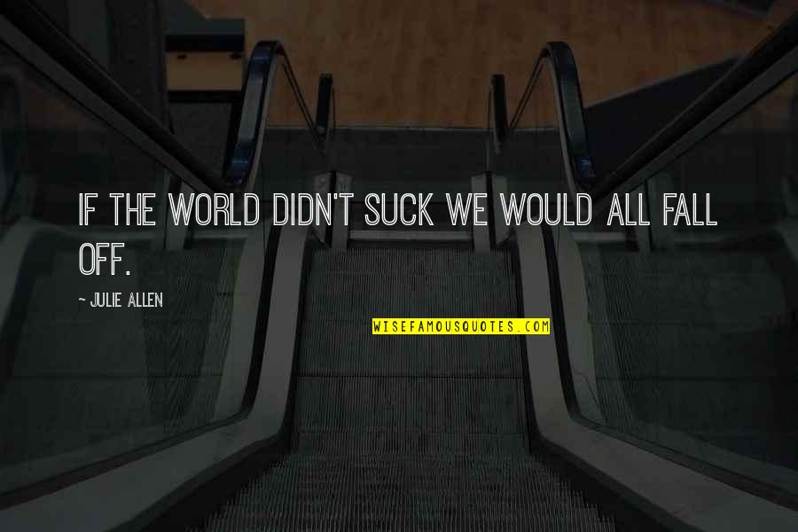 Good Thoughts Daily Quotes By Julie Allen: If the world didn't suck we would all Good Thoughts Daily Quotes By Julie Allen: If the world didn't suck we would all