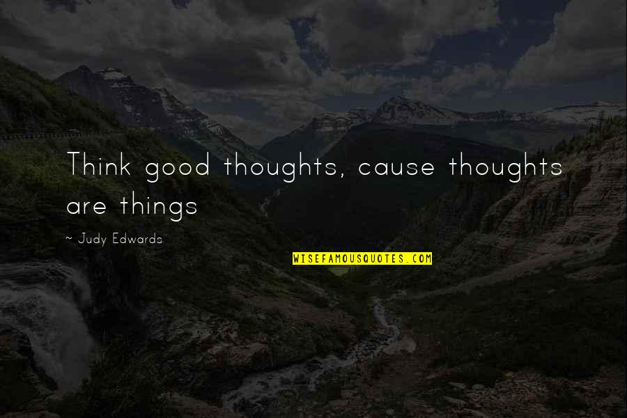 Good Thoughts Quotes By Judy Edwards: Think good thoughts, cause thoughts are things