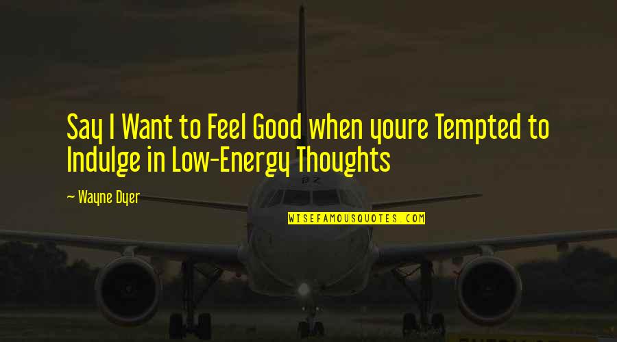 Good Thoughts Quotes By Wayne Dyer: Say I Want to Feel Good when youre