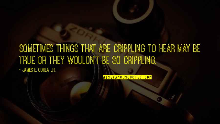 Good Tides Quotes By James E. Cohea Jr.: Sometimes things that are crippling to hear may Good Tides Quotes By James E. Cohea Jr.: Sometimes things that are crippling to hear may