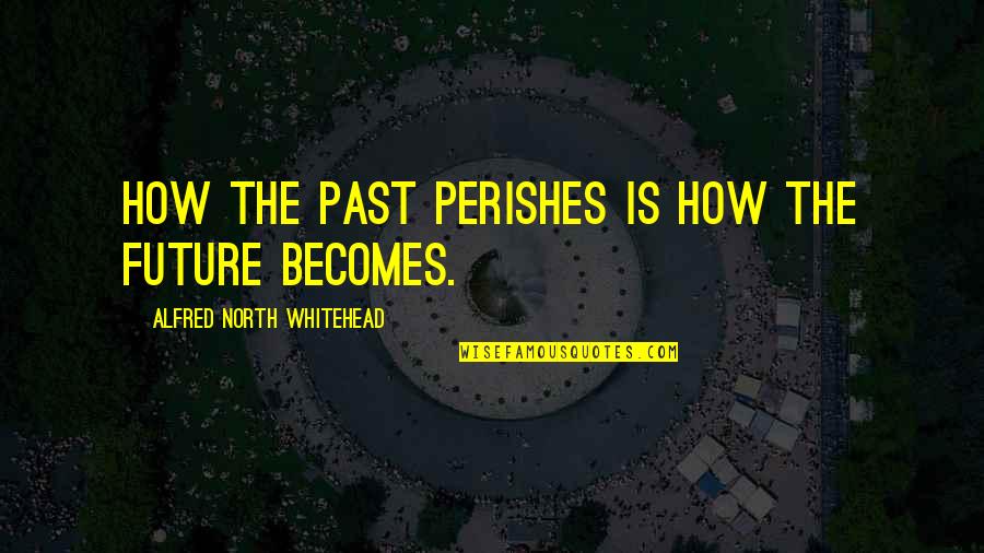 Good Times And Memories Quotes By Alfred North Whitehead: How the past perishes is how the future