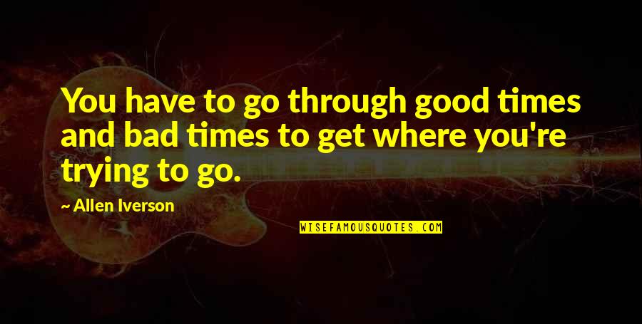 Good Times Bad Times Quotes By Allen Iverson: You have to go through good times and