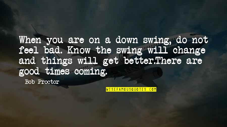 Good Times Bad Times Quotes By Bob Proctor: When you are on a down swing, do