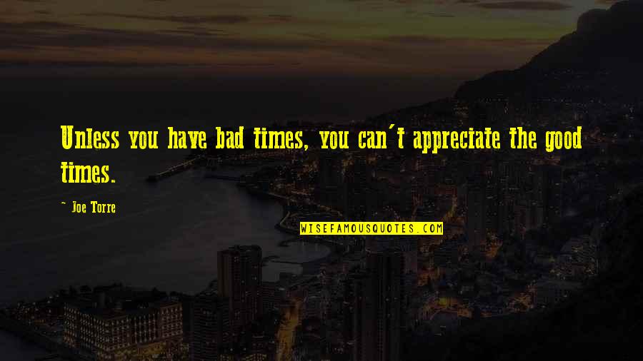 Good Times Bad Times Quotes By Joe Torre: Unless you have bad times, you can't appreciate